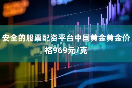 安全的股票配资平台中国黄金黄金价格969元/克