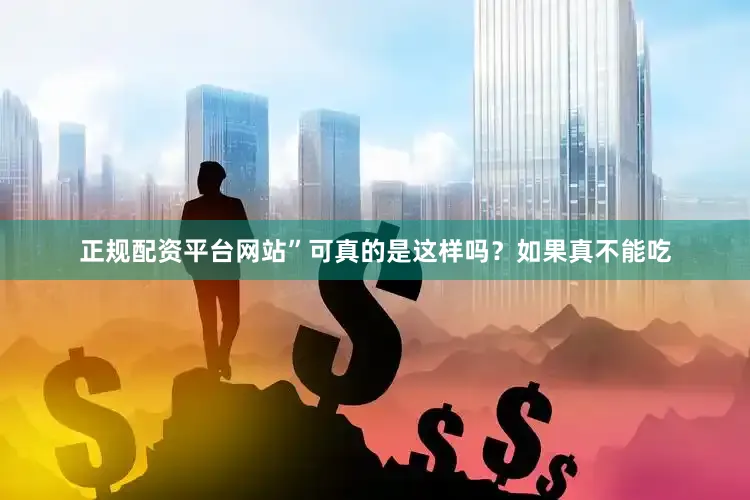 正规配资平台网站”可真的是这样吗？如果真不能吃