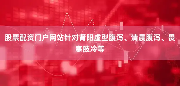 股票配资门户网站针对肾阳虚型腹泻、清晨腹泻、畏寒肢冷等