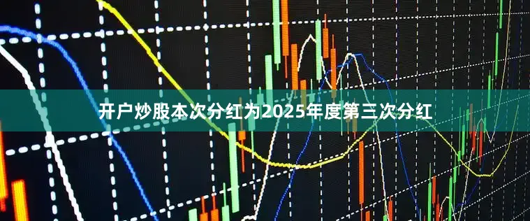 开户炒股本次分红为2025年度第三次分红