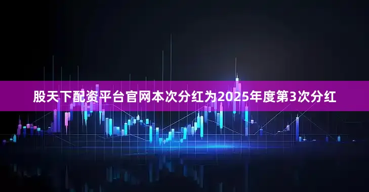 股天下配资平台官网本次分红为2025年度第3次分红