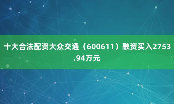 十大合法配资大众交通（600611）融资买入2753.94万元
