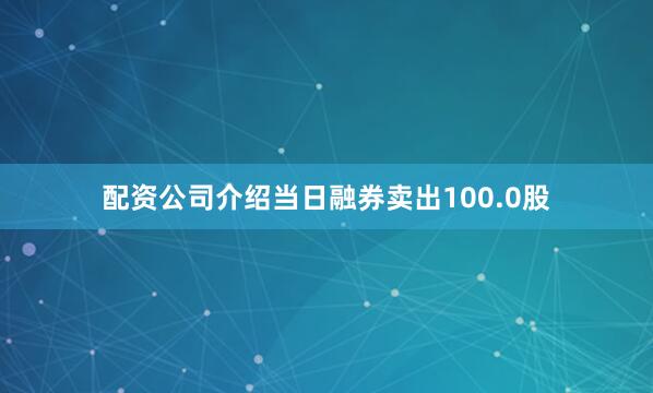 配资公司介绍当日融券卖出100.0股