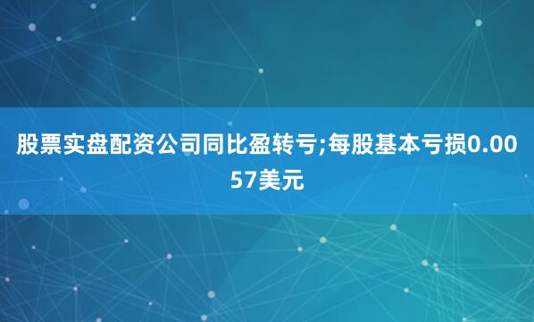 股票实盘配资公司同比盈转亏;每股基本亏损0.0057美元