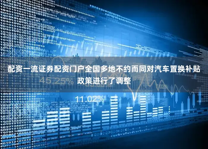 配资一流证券配资门户全国多地不约而同对汽车置换补贴政策进行了调整