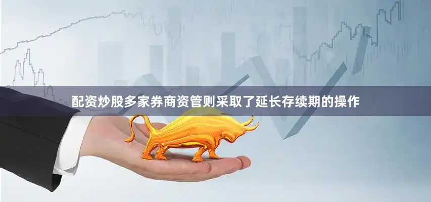 配资炒股多家券商资管则采取了延长存续期的操作