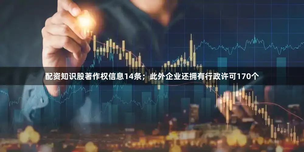 配资知识股著作权信息14条；此外企业还拥有行政许可170个
