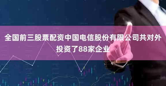 全国前三股票配资中国电信股份有限公司共对外投资了88家企业