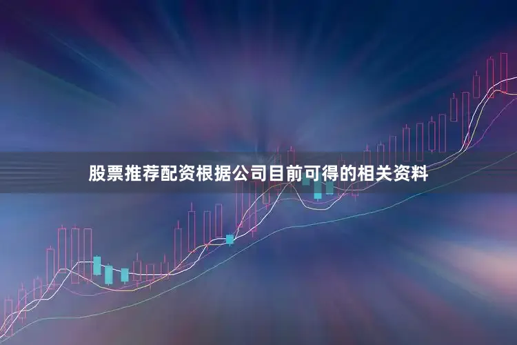 股票推荐配资根据公司目前可得的相关资料