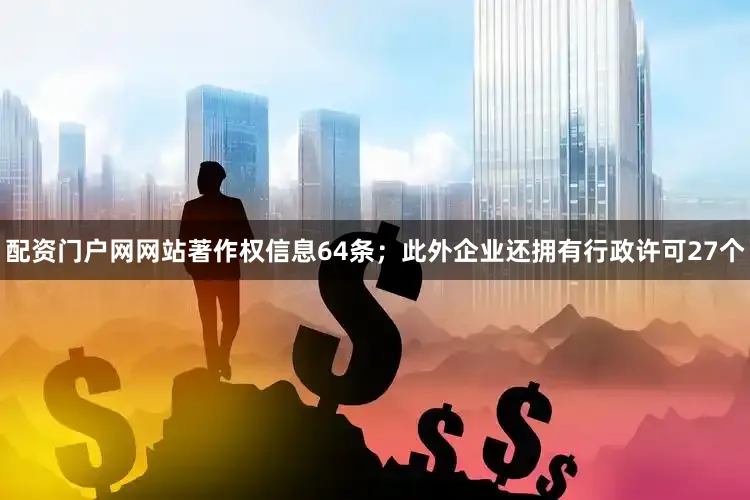 配资门户网网站著作权信息64条；此外企业还拥有行政许可27个