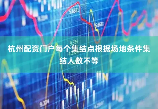 杭州配资门户每个集结点根据场地条件集结人数不等