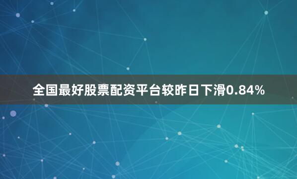 全国最好股票配资平台较昨日下滑0.84%