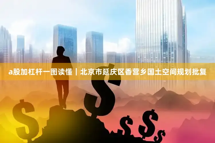 a股加杠杆一图读懂｜北京市延庆区香营乡国土空间规划批复