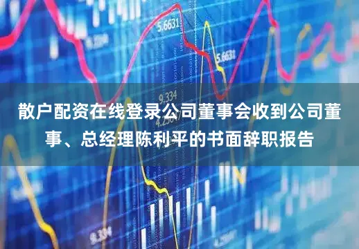 散户配资在线登录公司董事会收到公司董事、总经理陈利平的书面辞职报告