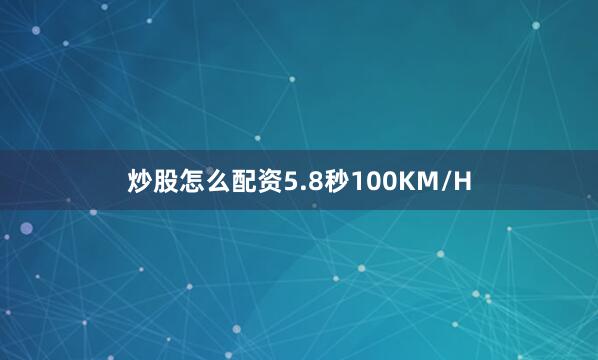炒股怎么配资5.8秒100KM/H