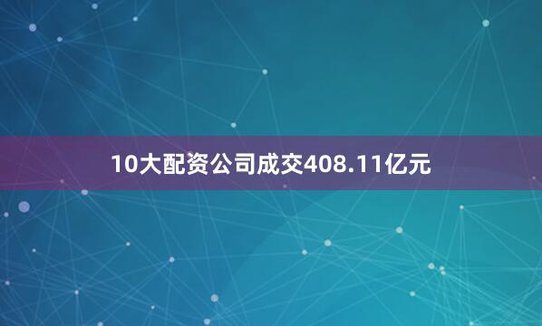 10大配资公司成交408.11亿元