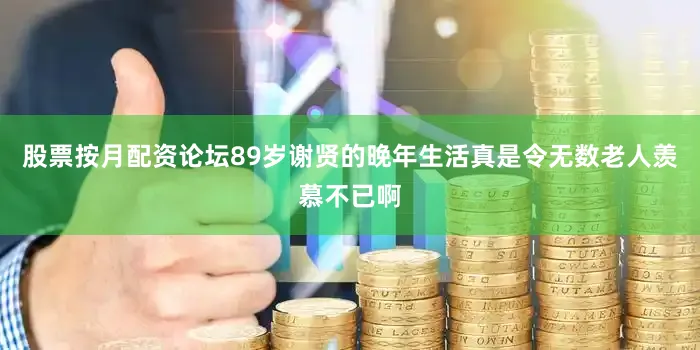 股票按月配资论坛89岁谢贤的晚年生活真是令无数老人羡慕不已啊