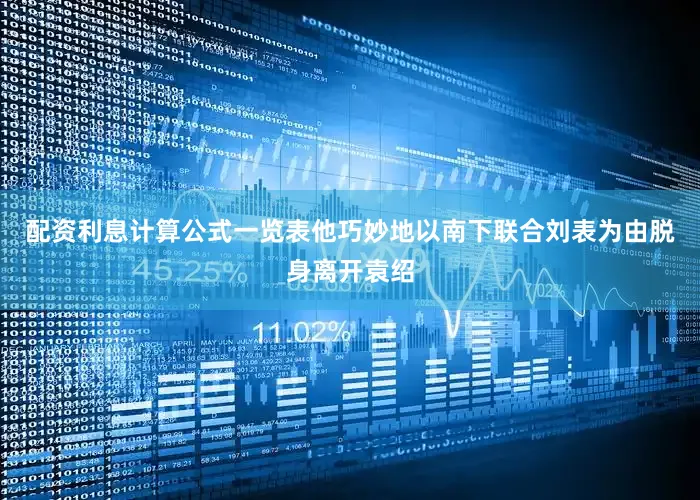 配资利息计算公式一览表他巧妙地以南下联合刘表为由脱身离开袁绍