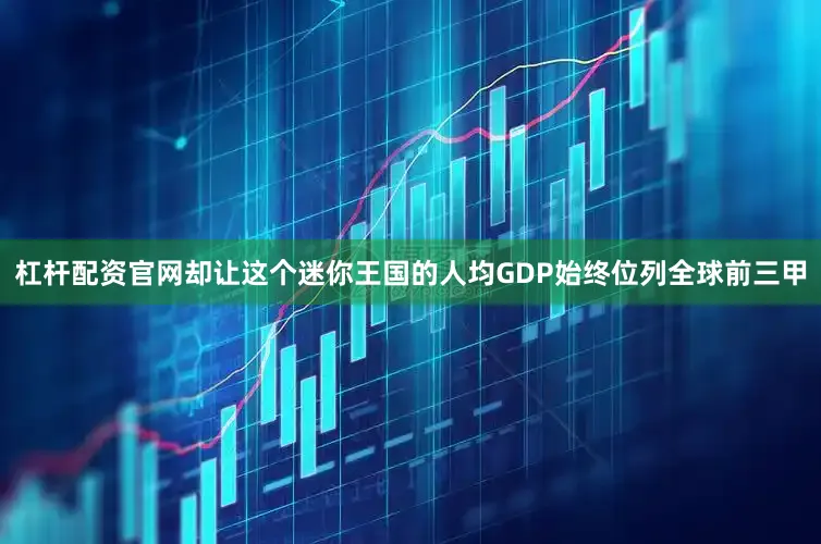 杠杆配资官网却让这个迷你王国的人均GDP始终位列全球前三甲