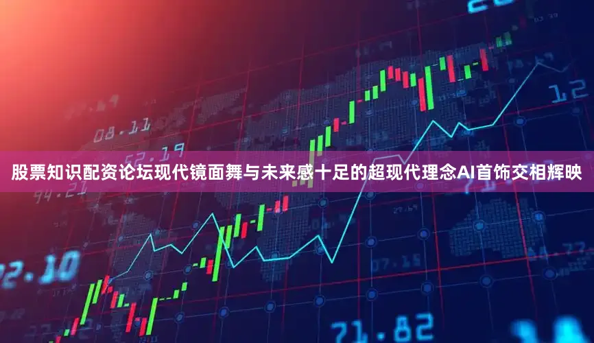 股票知识配资论坛现代镜面舞与未来感十足的超现代理念AI首饰交相辉映