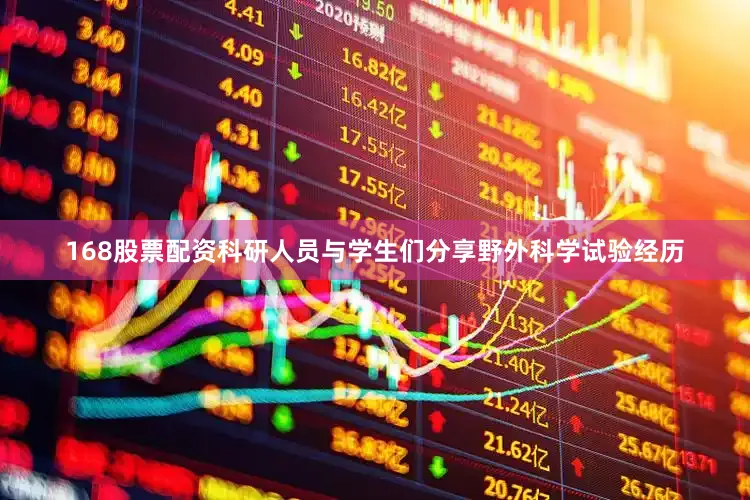 168股票配资科研人员与学生们分享野外科学试验经历
