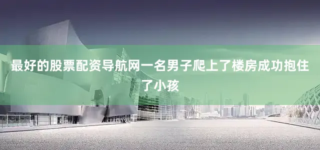 最好的股票配资导航网一名男子爬上了楼房成功抱住了小孩