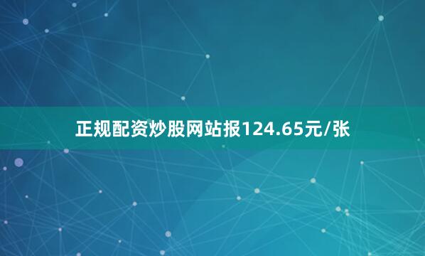 正规配资炒股网站报124.65元/张