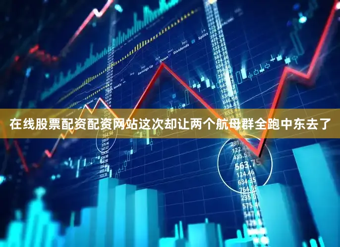 在线股票配资配资网站这次却让两个航母群全跑中东去了