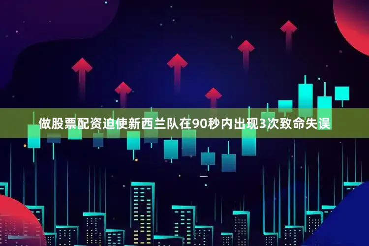 做股票配资迫使新西兰队在90秒内出现3次致命失误