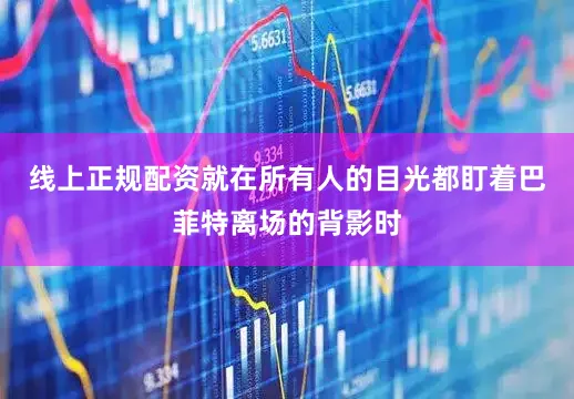 线上正规配资就在所有人的目光都盯着巴菲特离场的背影时