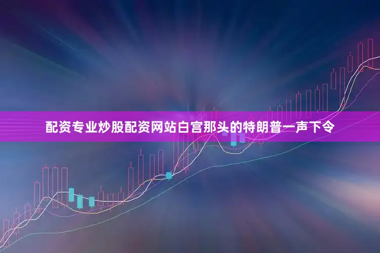 配资专业炒股配资网站白宫那头的特朗普一声下令
