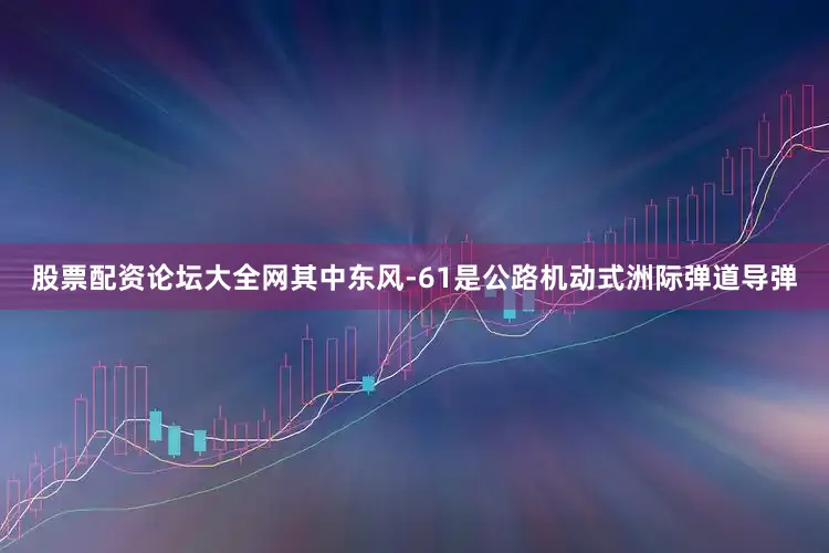 股票配资论坛大全网其中东风-61是公路机动式洲际弹道导弹