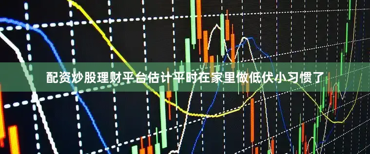 配资炒股理财平台估计平时在家里做低伏小习惯了
