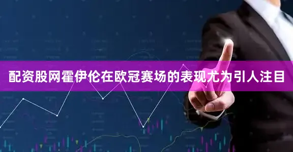 配资股网霍伊伦在欧冠赛场的表现尤为引人注目
