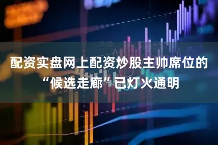 配资实盘网上配资炒股主帅席位的“候选走廊”已灯火通明