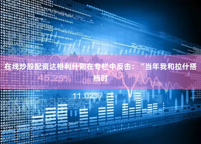 在线炒股配资达格利什则在专栏中反击：“当年我和拉什搭档时