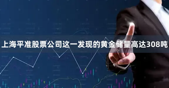 上海平准股票公司这一发现的黄金储量高达308吨