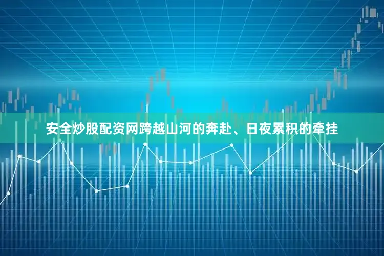 安全炒股配资网跨越山河的奔赴、日夜累积的牵挂
