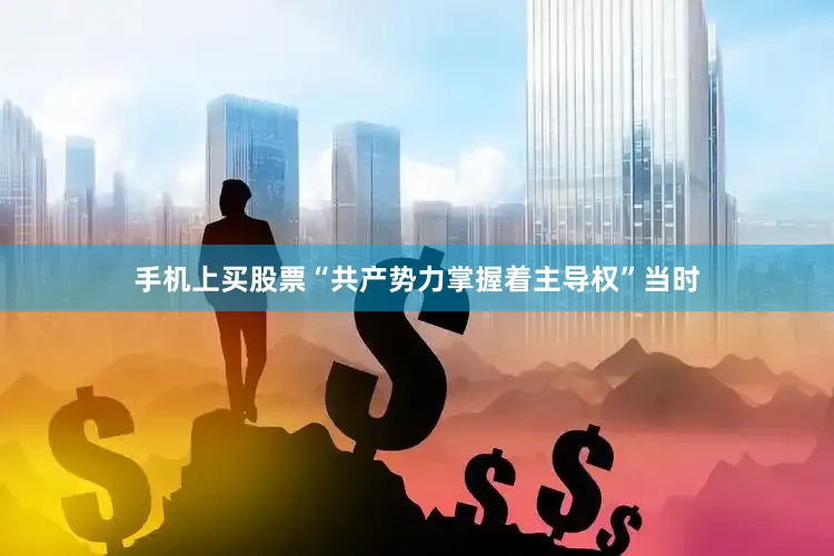 手机上买股票“共产势力掌握着主导权”当时