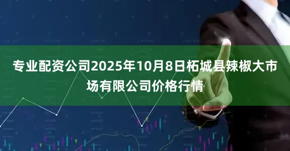 专业配资公司2025年10月8日柘城县辣椒大市场有限公司价格行情