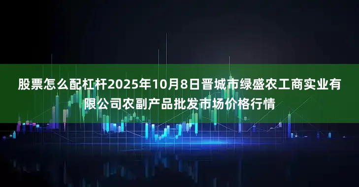 股票怎么配杠杆2025年10月8日晋城市绿盛农工商实业有限公司农副产品批发市场价格行情