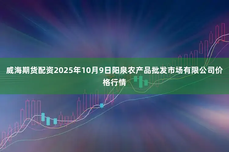 威海期货配资2025年10月9日阳泉农产品批发市场有限公司价格行情