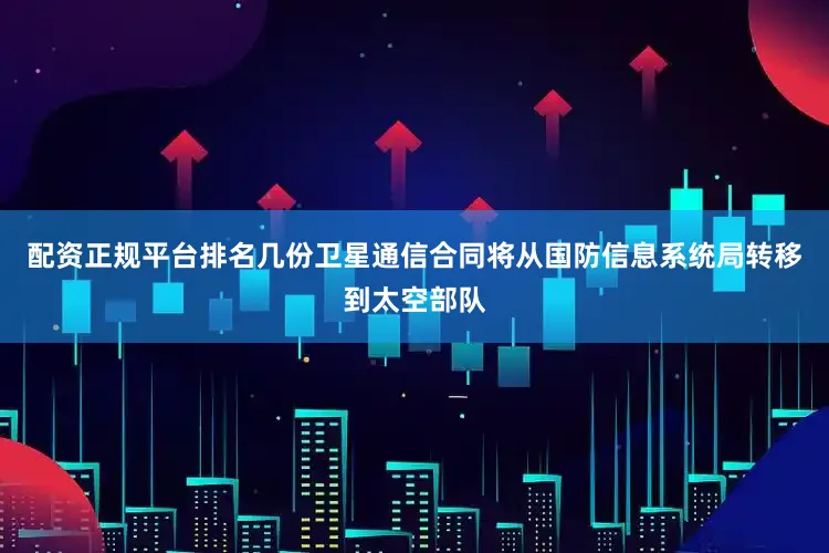 配资正规平台排名几份卫星通信合同将从国防信息系统局转移到太空部队