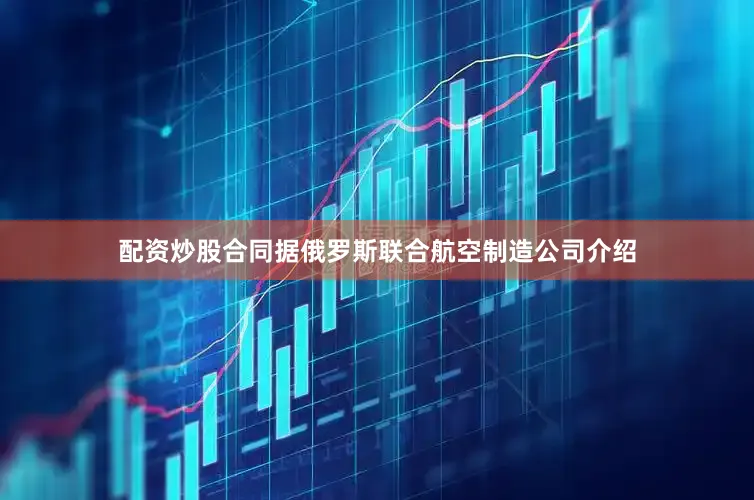 配资炒股合同据俄罗斯联合航空制造公司介绍