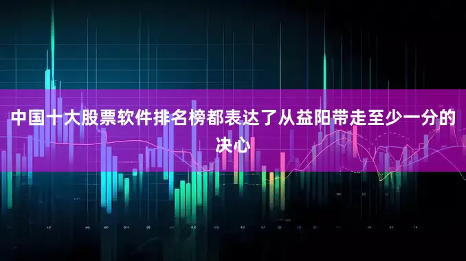 中国十大股票软件排名榜都表达了从益阳带走至少一分的决心