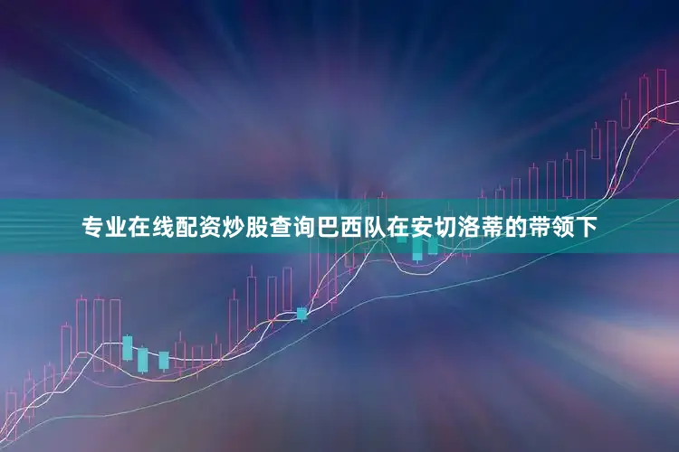 专业在线配资炒股查询巴西队在安切洛蒂的带领下