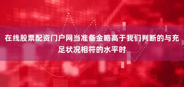 在线股票配资门户网当准备金略高于我们判断的与充足状况相符的水平时