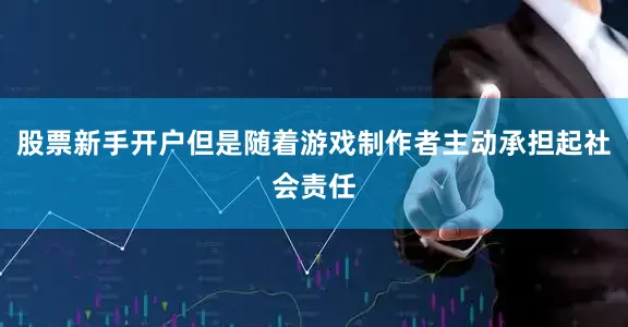 股票新手开户但是随着游戏制作者主动承担起社会责任