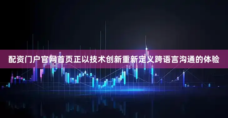 配资门户官网首页正以技术创新重新定义跨语言沟通的体验