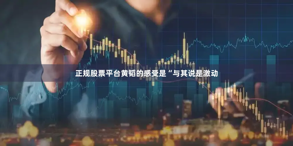 正规股票平台黄韬的感受是“与其说是激动